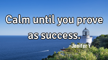 Calm until you prove as success.
