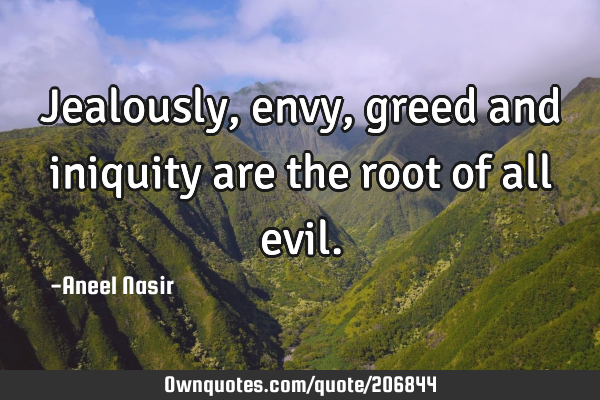 Jealously, envy, greed and iniquity are the root of all