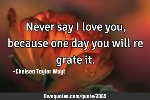 Never say I love you, because one day you will re grate