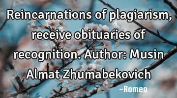 Reincarnations of plagiarism, receive obituaries of recognition.
Author: Musin Almat Zhumabekovich