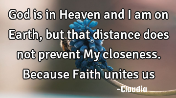 God is in Heaven and I am on Earth, but that distance does not prevent My closeness. Because Faith