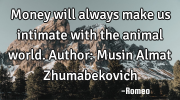 Money will always make us intimate with the animal world.
Author: Musin Almat Zhumabekovich