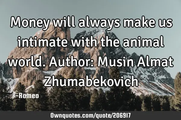Money will always make us intimate with the animal world.
Author: Musin Almat Z