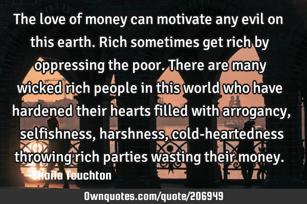 The love of money can motivate any evil on this earth. Rich sometimes get rich by oppressing the
