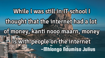 While I was still in IT school I thought that the internet had a lot of money, kanti nooo maarn,