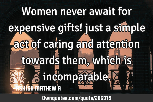 Women never await for expensive gifts!
just a simple act of caring and attention towards them,