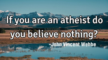 If you are an atheist do you believe nothing?
