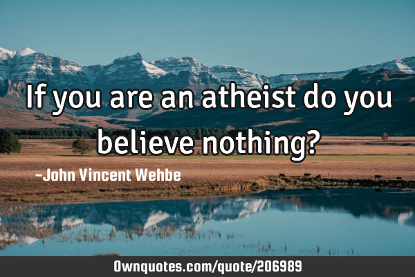 If you are an atheist do you believe nothing?