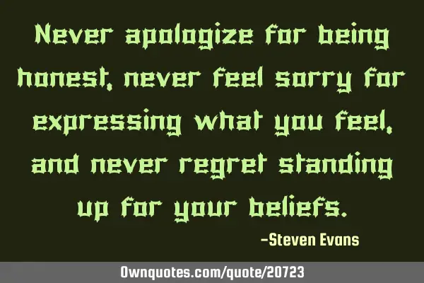 Never apologize for being honest, never feel sorry for expressing what you feel, and never regret