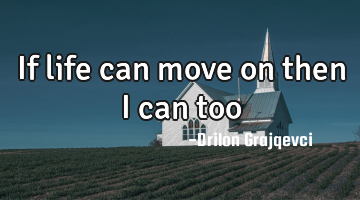 If life can move on then I can too