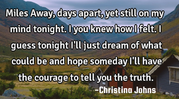 Miles Away, days apart, yet still on my mind tonight. I you knew how I felt. I guess tonight I