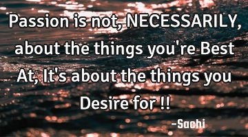Passion is not, NECESSARILY , about the things you