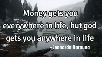 Money gets you everywhere in life, but god gets you anywhere in