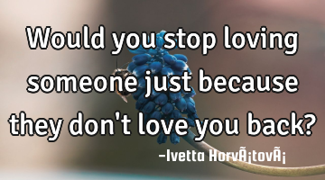 Would you stop loving someone just because they don