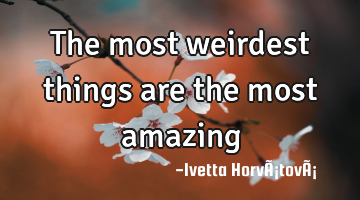The most weirdest things are the most amazing