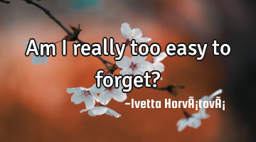 Am I really too easy to forget?