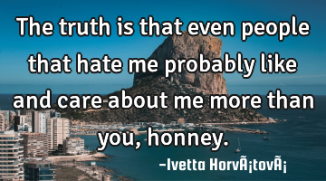 The truth is that even people that hate me probably like and care about me more than you, honney.