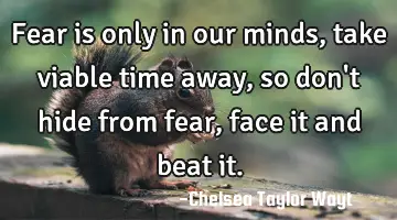 fear is only in our minds, take viable time away, so don