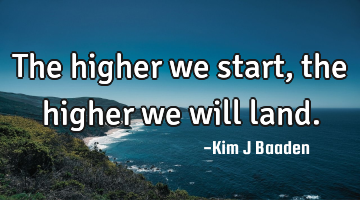 The higher we start, the higher we will land.