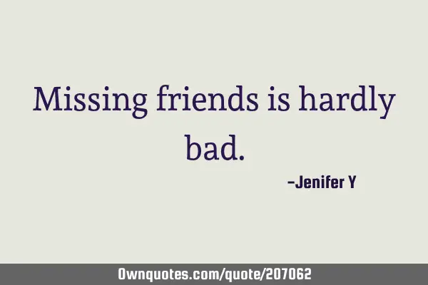 Missing friends is hardly