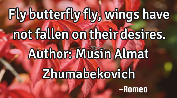 Fly butterfly fly, wings have not fallen on their desires.
Author: Musin Almat Zhumabekovich