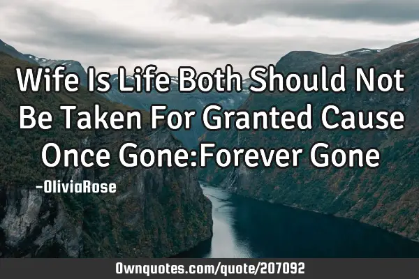 Wife Is Life Both Should Not Be Taken For Granted 
Cause Once Gone:Forever G