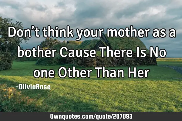 Don’t think your mother as a bother Cause There Is No one Other Than H