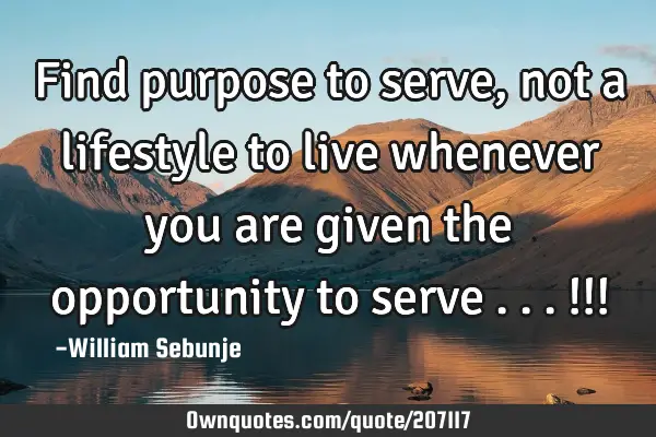 Find purpose to serve , not a lifestyle to live  whenever you are given the opportunity to serve