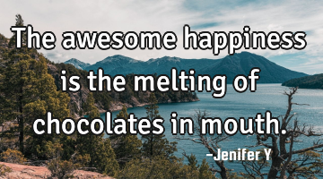 The awesome happiness is the melting of chocolates in mouth.