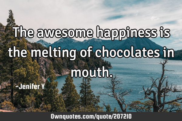 The awesome happiness is the melting of chocolates in