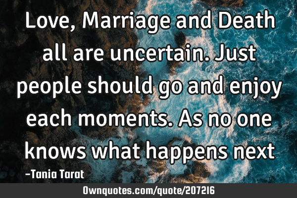 Love, Marriage and Death all are uncertain.just people should go and enjoy each moments.As no one
