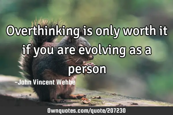 Overthinking is only worth it if you are evolving as a