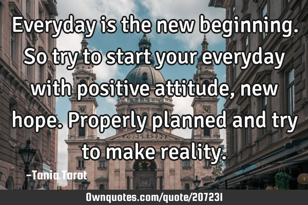 Everyday is the new beginning.So try to start your everyday with positive attitude,new hope.P