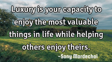 Luxury is your capacity to enjoy the most valuable things in life while helping others enjoy theirs.