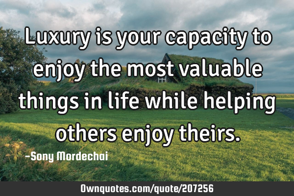 Luxury is your capacity to enjoy the most valuable things in life while helping others enjoy