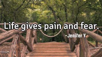 Life gives pain and fear.