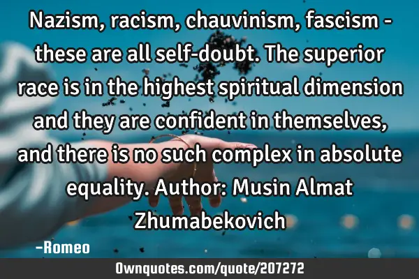 Nazism, racism, chauvinism, fascism - these are all self-doubt. The superior race is in the highest