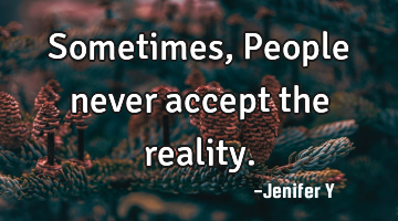 Sometimes,
People never accept the reality.