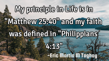My principle in Life is in "Matthew 25:40" and my faith was defined in "Philippians 4:13"