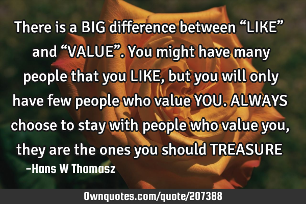 There is a BIG difference  between “LIKE” and “VALUE”. You might have many people that you L