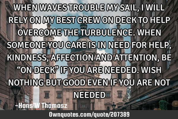 WHEN WAVES TROUBLE MY SAIL, I WILL RELY ON MY BEST CREW ON DECK TO HELP OVERCOME THE TURBULENCE.
WH