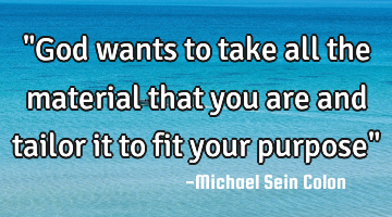 "God wants to take all the material that you are and tailor it to fit your purpose"