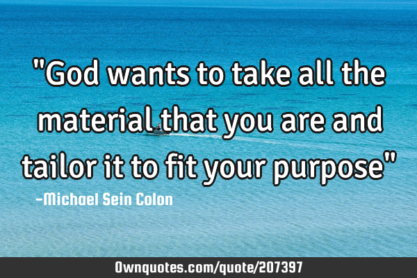 "God wants to take all the material that you are and tailor it to fit your purpose"