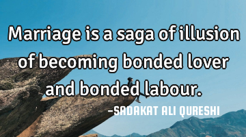 Marriage is a saga of illusion of becoming bonded lover and bonded labour.