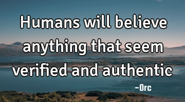 Humans will believe anything that seem verified and authentic