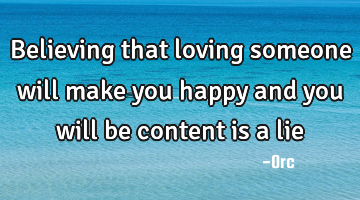 Believing that loving someone will make you happy and you will be content is a lie