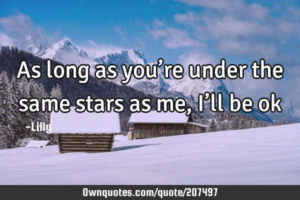As long as you’re under the same stars as me, I’ll be