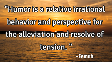 "Humor is a relative irrational behavior and perspective for the alleviation and resolve of