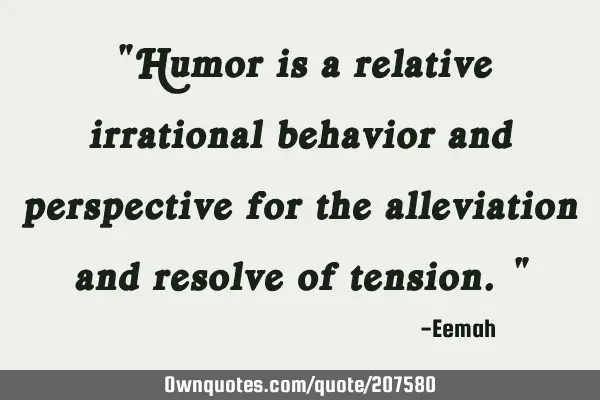 "Humor is a relative irrational behavior and perspective for the alleviation and resolve of