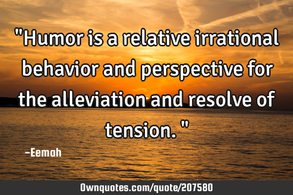 "Humor is a relative irrational behavior and perspective for the alleviation and resolve of